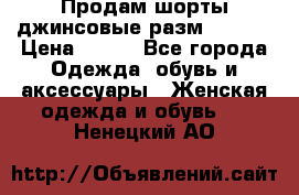 Продам шорты джинсовые разм. 44-46 › Цена ­ 700 - Все города Одежда, обувь и аксессуары » Женская одежда и обувь   . Ненецкий АО